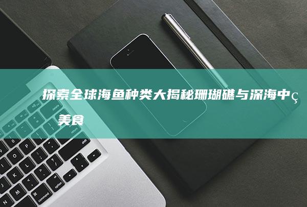 探索全球海鱼种类大揭秘：珊瑚礁与深海中的美食与奇观