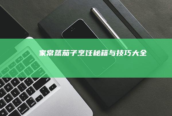 家常蒸茄子烹饪秘籍与技巧大全